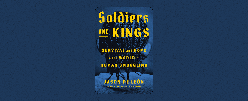 Soldiers and Kings survival and hope in the world of human smuggling Jason de León written in yellow text. The background is a blue phot of someone with braided hair